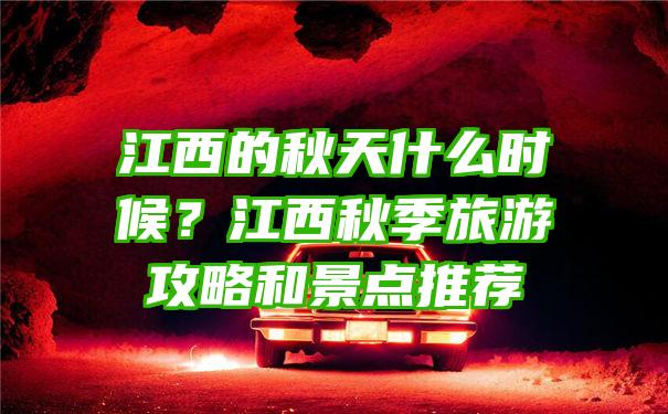 江西的秋天什么时候？江西秋季旅游攻略和景点推荐