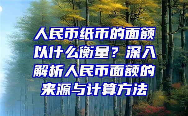 人民币纸币的面额以什么衡量？深入解析人民币面额的来源与计算方法