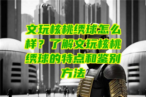 文玩核桃绣球怎么样？了解文玩核桃绣球的特点和鉴别方法