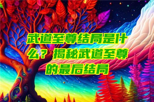 武道至尊结局是什么？揭秘武道至尊的最后结局