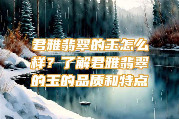 君雅翡翠的玉怎么样？了解君雅翡翠的玉的品质和特点