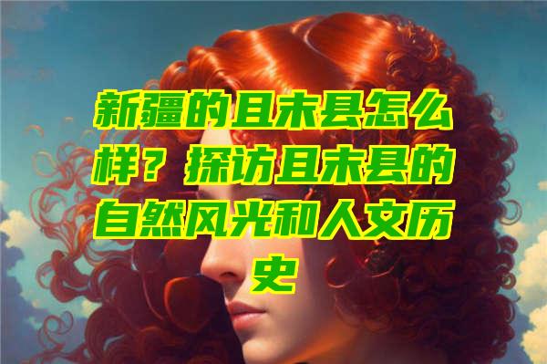 新疆的且末县怎么样？探访且末县的自然风光和人文历史