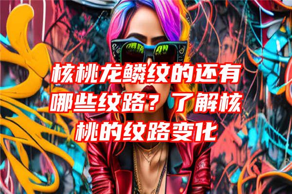 核桃龙鳞纹的还有哪些纹路？了解核桃的纹路变化