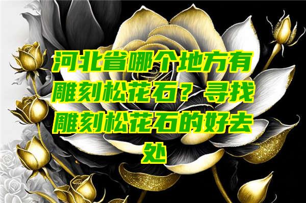 河北省哪个地方有雕刻松花石？寻找雕刻松花石的好去处