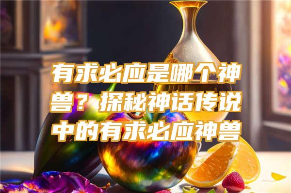 有求必应是哪个神兽？探秘神话传说中的有求必应神兽