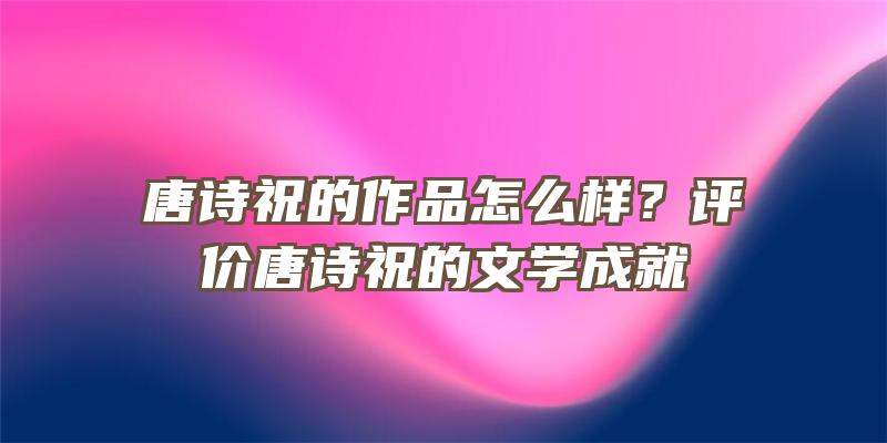 唐诗祝的作品怎么样？评价唐诗祝的文学成就