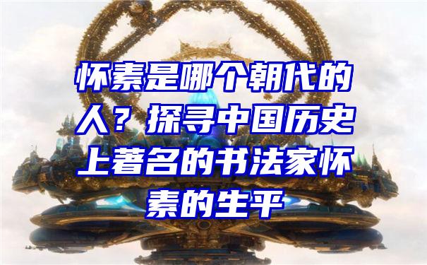 怀素是哪个朝代的人？探寻中国历史上著名的书法家怀素的生平