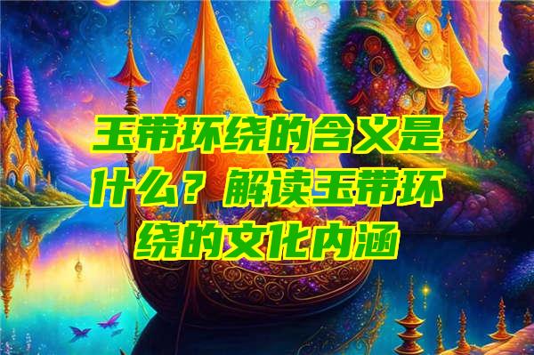 玉带环绕的含义是什么？解读玉带环绕的文化内涵