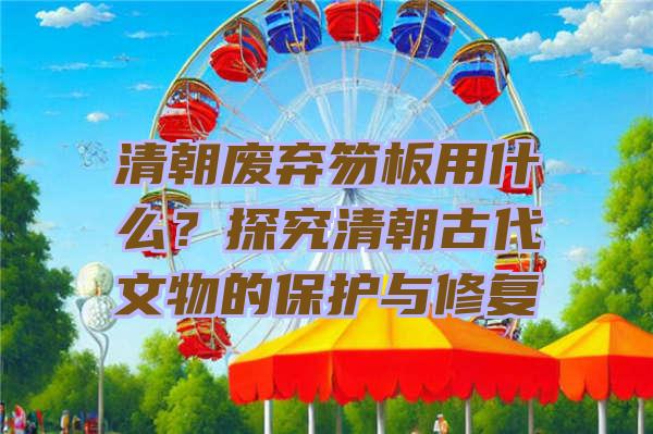 清朝废弃笏板用什么？探究清朝古代文物的保护与修复