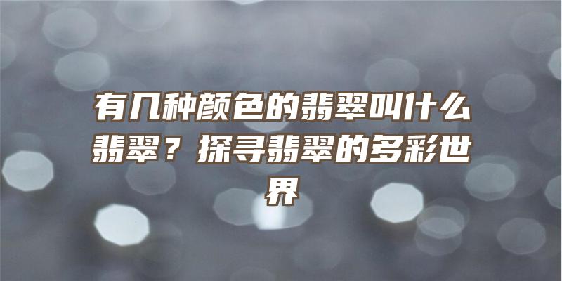 有几种颜色的翡翠叫什么翡翠？探寻翡翠的多彩世界