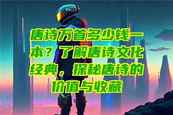 唐诗万首多少钱一本？了解唐诗文化经典，探秘唐诗的价值与收藏