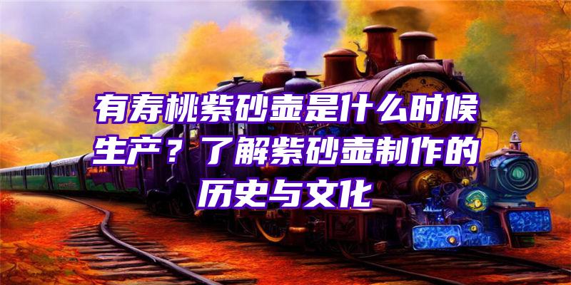 有寿桃紫砂壶是什么时候生产？了解紫砂壶制作的历史与文化