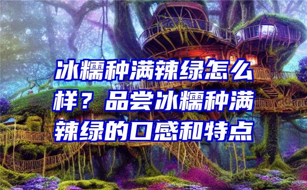 冰糯种满辣绿怎么样？品尝冰糯种满辣绿的口感和特点