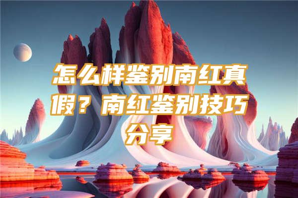 怎么样鉴别南红真假？南红鉴别技巧分享