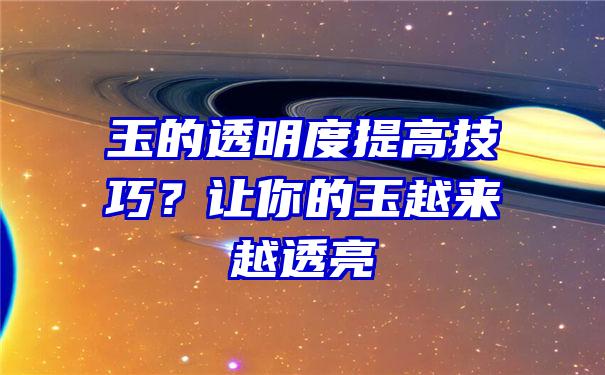 玉的透明度提高技巧？让你的玉越来越透亮