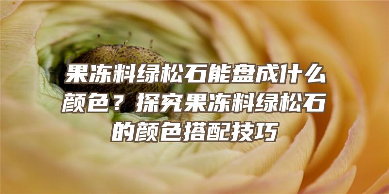 果冻料绿松石能盘成什么颜色？探究果冻料绿松石的颜色搭配技巧