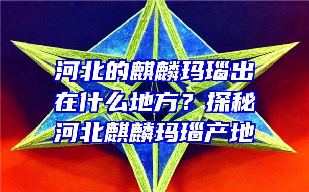 河北的麒麟玛瑙出在什么地方？探秘河北麒麟玛瑙产地