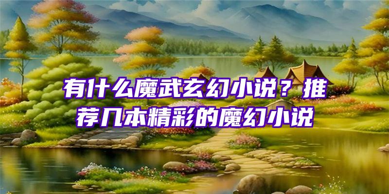 有什么魔武玄幻小说？推荐几本精彩的魔幻小说