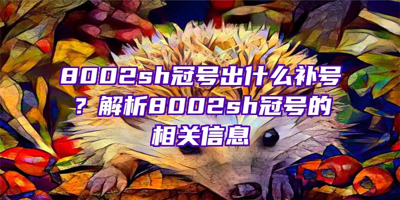 8002sh冠号出什么补号？解析8002sh冠号的相关信息