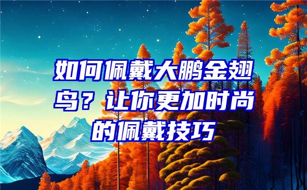 如何佩戴大鹏金翅鸟？让你更加时尚的佩戴技巧