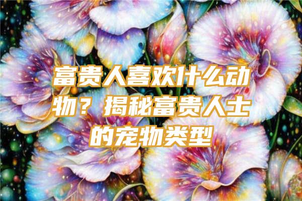 富贵人喜欢什么动物？揭秘富贵人士的宠物类型