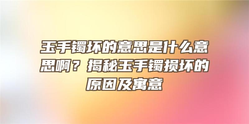 玉手镯坏的意思是什么意思啊？揭秘玉手镯损坏的原因及寓意