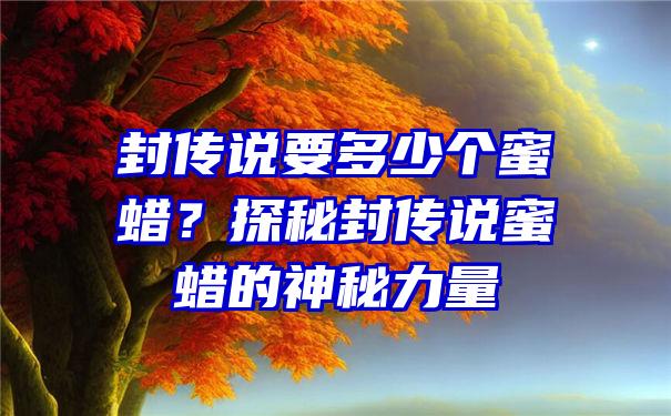 封传说要多少个蜜蜡？探秘封传说蜜蜡的神秘力量