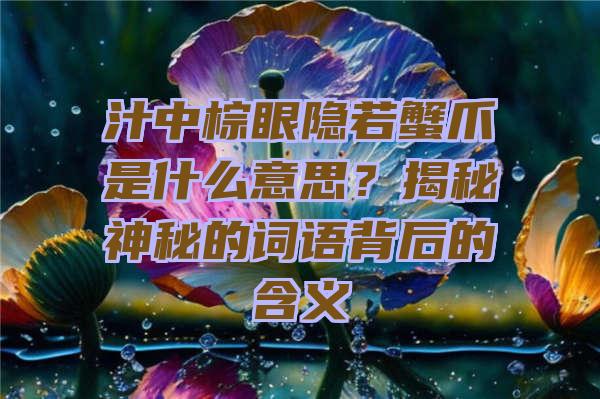 汁中棕眼隐若蟹爪是什么意思？揭秘神秘的词语背后的含义