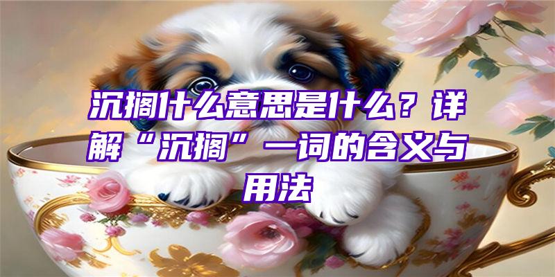 沉搁什么意思是什么？详解“沉搁”一词的含义与用法