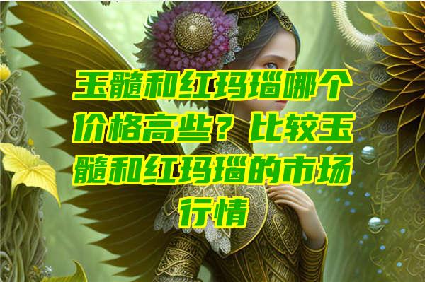 玉髓和红玛瑙哪个价格高些？比较玉髓和红玛瑙的市场行情