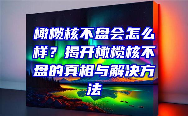 橄榄核不盘会怎么样？揭开橄榄核不盘的真相与解决方法