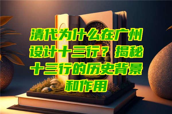 清代为什么在广州设计十三行？揭秘十三行的历史背景和作用