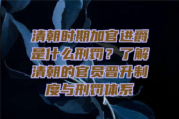 清朝时期加官进爵是什么刑罚？了解清朝的官员晋升制度与刑罚体系