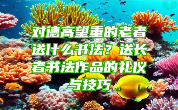 对德高望重的老者送什么书法？送长者书法作品的礼仪与技巧