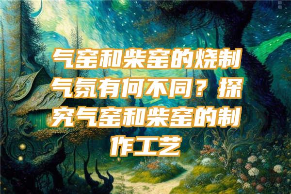 气窑和柴窑的烧制气氛有何不同？探究气窑和柴窑的制作工艺