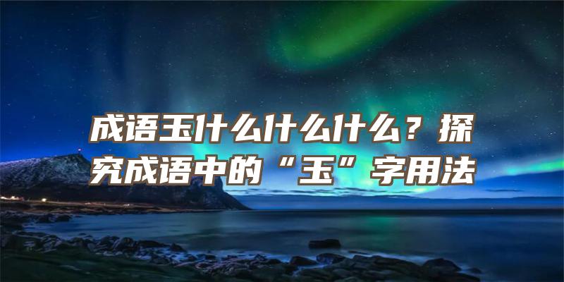 成语玉什么什么什么？探究成语中的“玉”字用法