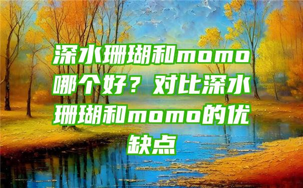 深水珊瑚和momo哪个好？对比深水珊瑚和momo的优缺点