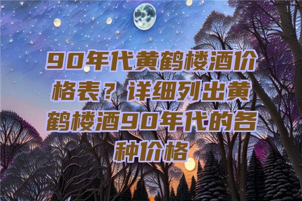 90年代黄鹤楼酒价格表？详细列出黄鹤楼酒90年代的各种价格