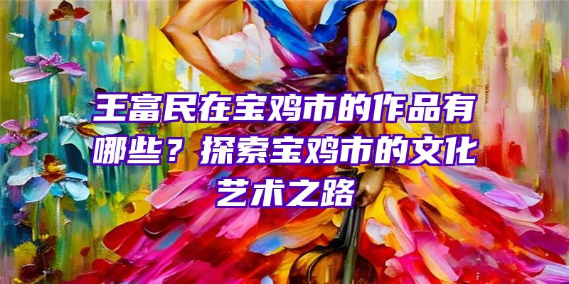 王富民在宝鸡市的作品有哪些？探索宝鸡市的文化艺术之路