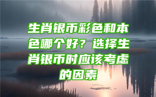 生肖银币彩色和本色哪个好？选择生肖银币时应该考虑的因素