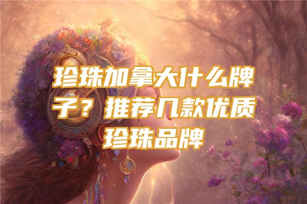 珍珠加拿大什么牌子？推荐几款优质珍珠品牌