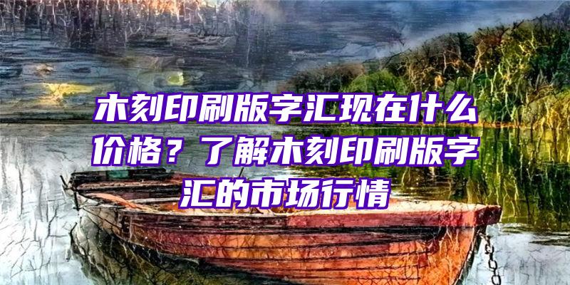 木刻印刷版字汇现在什么价格？了解木刻印刷版字汇的市场行情