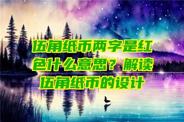 伍角纸币两字是红色什么意思？解读伍角纸币的设计