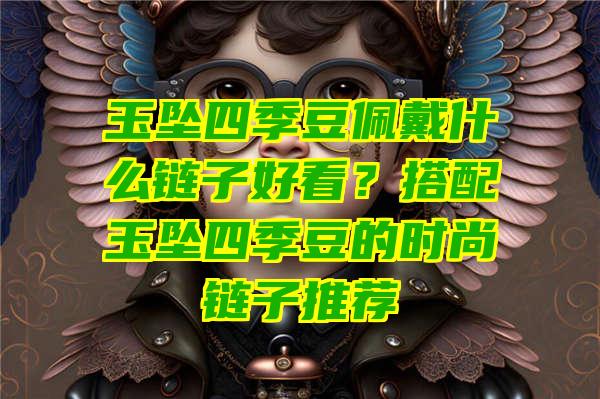 玉坠四季豆佩戴什么链子好看？搭配玉坠四季豆的时尚链子推荐