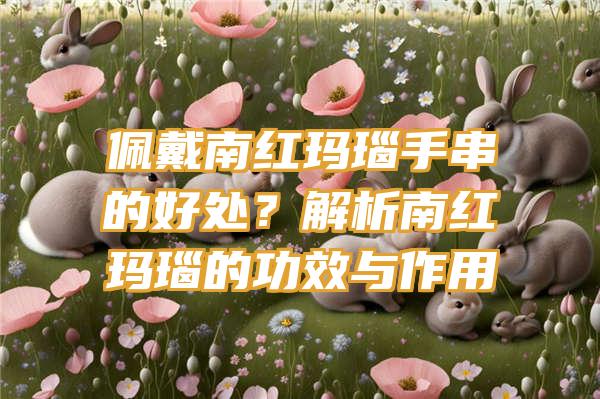 佩戴南红玛瑙手串的好处？解析南红玛瑙的功效与作用