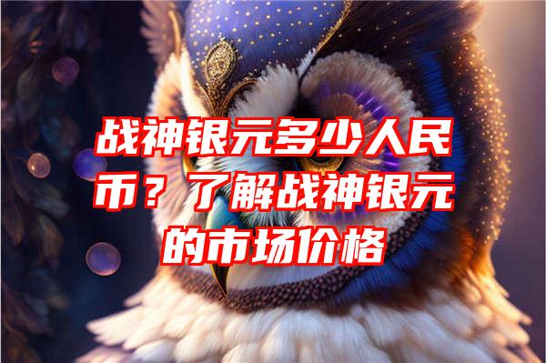 战神银元多少人民币？了解战神银元的市场价格