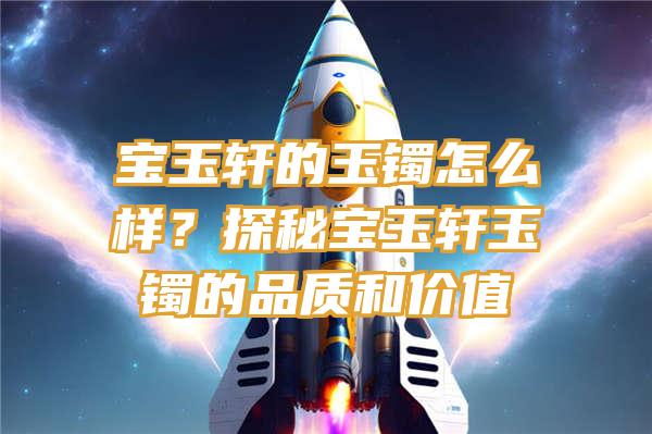 宝玉轩的玉镯怎么样？探秘宝玉轩玉镯的品质和价值