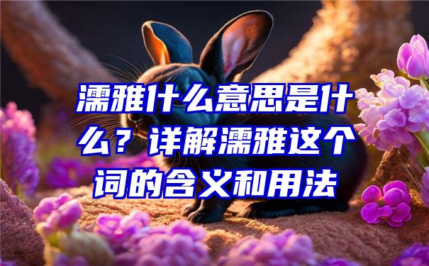 濡雅什么意思是什么？详解濡雅这个词的含义和用法