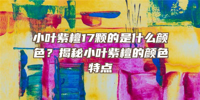 小叶紫檀17颗的是什么颜色？揭秘小叶紫檀的颜色特点