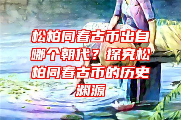 松柏同春古币出自哪个朝代？探究松柏同春古币的历史渊源